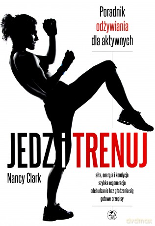 Jedz i trenuj. Poradnik odżywiania dla aktywnych - Nancy Clark [KSIĄŻKA]