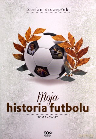 Moja historia futbolu. Tom 1 - Świat - Stefan Szczepłek [KSIĄŻKA]