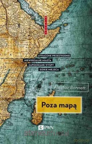 Poza mapą. Utracone przestrzenie, niewidzialne miasta, zapomniane wyspy, dzikie miejsca [KSIĄŻKA]