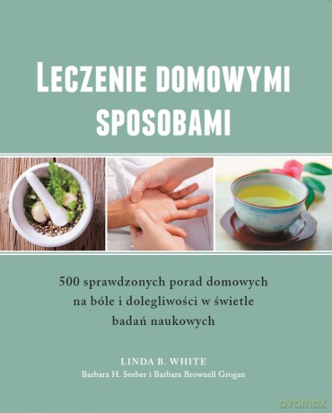 Leczenie Domowymi Sposobami - 500 Sprawdzonych Porad - Linda B. White, Barbara H. Seeber , Barbara Brownell Grogan [KSIĄŻKA]