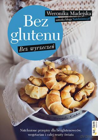 Bez glutenu, bez wyrzeczeń. Natchnione przepisy dla bezglutenowców wegetarian i całej reszty świata - Weronika Madejska [KSIĄŻKA]