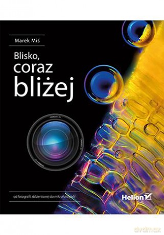 Blisko, coraz bliżej. Od fotografii zbliżeniowej do mikrofotografii - Marek Miś [KSIĄŻKA]