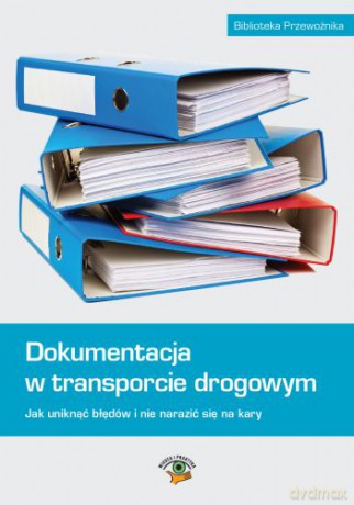 Dokumentacja w transporcie drogowym. Jak uniknąć błędów i nie narazić się na kary [KSIĄŻKA]