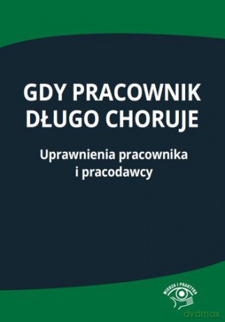 Gdy pracownik długo choruje. Uprawnienia pracownika i pracodawcy [KSIĄŻKA]