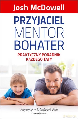 Przyjaciel, mentor, bohater. Praktyczny poradnik każdego taty - Josh McDowell