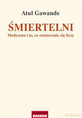 Śmiertelni. Medycyna i to, co ostatecznie się liczy - Atul Gawande [KSIĄŻKA]