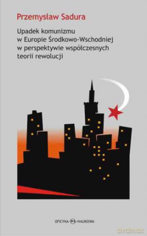 Upadek komunizmu w Europie środkowo-wschodniej w perspektywie współczesnych teorii rewolucji - Przemysław Sadura [KSIĄŻKA]