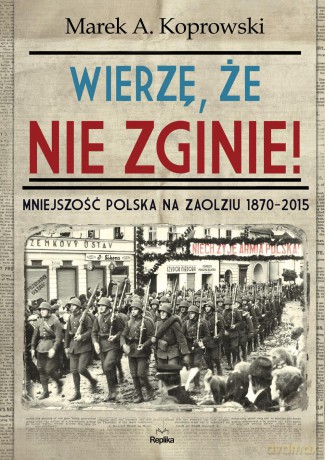Wierzę, że nie zginie mniejszość polska na Zaolziu 1870-2015 - Marek A. Koprowski [KSIĄŻKA]