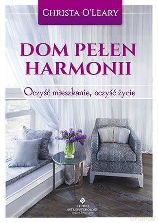 Dom pełen harmonii. Oczyść mieszkanie, oczyść życie - Christa O'leary [KSIĄŻKA]