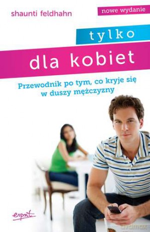 Tylko dla kobiet. Przewodnik po tym, co kryje się w duszy mężczyzny - Shaunti Feldhahn [KSIĄŻKA]