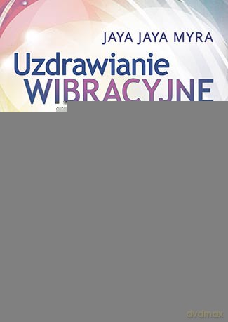 Uzdrawianie wibracyjne. Poznaj swój typ energetyczny i osiągnij zdrowie na wszystkich poziomach - Jaya Jaya Myra [KSIĄŻKA]