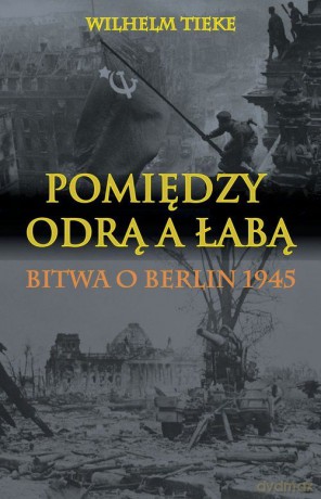 Pomiędzy Odrą a Łabą. Bitwa o Berlin 1945 [KSIĄŻKA]