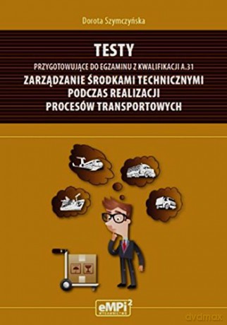 Testy kwalifikacja A.31. Zarządzanie środkami technicznymi podczas realizacji procesów transportowych [KSIĄŻKA]