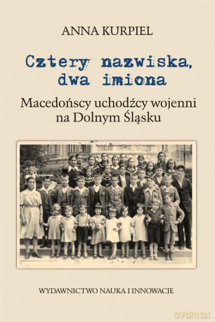 Cztery nazwiska, dwa imiona. Macedońscy uchodźcy wojenni na Dolnym Śląsku - Anna Kurpiel [KSIĄŻKA]