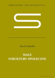 Małe struktury społeczne. Wstęp do mikrosocjologii strukturalnej - Jacek Szmatka [KSIĄŻKA]