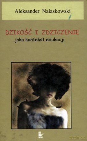 Dzikość i zdziczenie jako kontekst edukacji. - Aleksander Nalaskowski [KSIĄŻKA]
