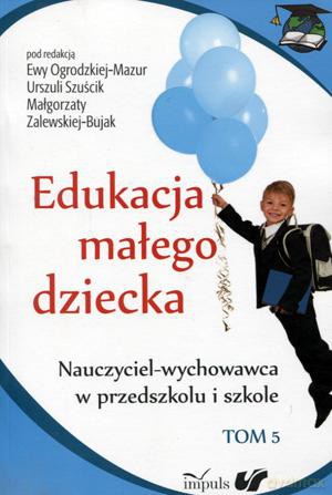 Edukacja małego dziecka (Tom 5) - Ewa Ogrodzka-Mazur, Urszula Szuścik, Małgorzata Zalewska-Bujak [KSIĄŻKA]