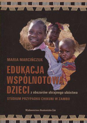 Edukacja wspólnotowa dzieci z obszarów skrajnego ubóstwa Studium przypadku Chikuni w Zambii - Maria Marcińczuk [KSIĄŻKA]
