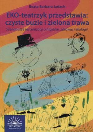 Eko-teatrzyk przedstawia: czyste buzie i zielona trawa. Scenariusze inscenizacji o higienie, zdrowiu i ekologii - Beata Barbara Jadach [KSIĄŻKA]