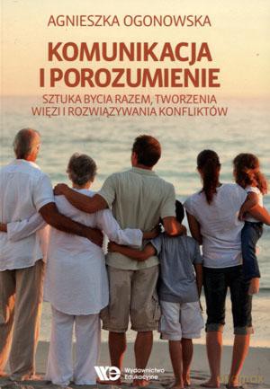 Komunikacja i porozumienie. Sztuka bycia razem, tworzenia więzi i rozwiązywania konfliktów - Agnieszka Ogonowska [KSIĄŻKA]