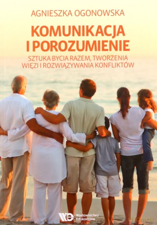 Komunikacja i porozumienie. Sztuka bycia razem, tworzenia więzi i rozwiązywania konfliktów - Agnieszka Ogonowska [KSIĄŻKA]
