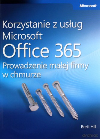 Korzystanie z usług Microsoft Office 365 Prowadzenie małej firmy w chmurze - Brett Hill [KSIĄŻKA]