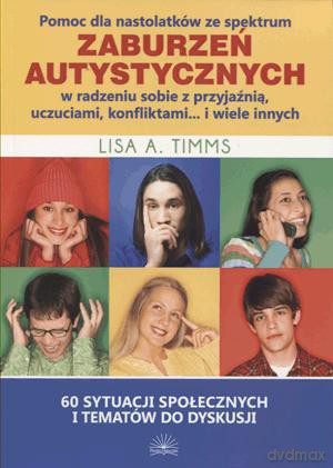 Pomoc dla nastolatków ze spektrum zaburzeń autystycznych w radzeniu sobie z przyjaźnią, uczuciami, konfliktami... i wiele innych - Lisa A. Timms [KSIĄŻKA]