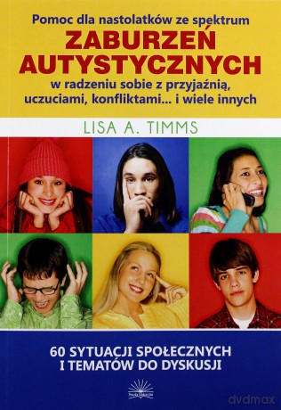 Pomoc dla nastolatków ze spektrum zaburzeń autystycznych w radzeniu sobie z przyjaźnią, uczuciami, konfliktami... i wiele innych - Lisa A. Timms [KSIĄŻKA]