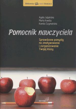 Pomocnik nauczyciela. Sprawdzone pomysły na zmotywowanie i zorganizowanie twojej klasy - Kamila Szymańska, Agata Juljańska, Marta Kwella [KSIĄŻKA]