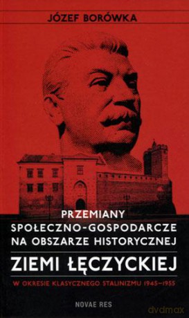 Przemiany społeczno-gospodarcze na obszarze historycznej ziemi łęczyckiej w okresie klasycznego stalinizmu 1945-1955 - Józef Borówka [KSIĄŻKA]