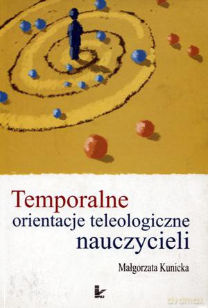 Temporalne orientacje teleologiczne nauczycieli. - Małgorzata Kunicka [KSIĄŻKA]