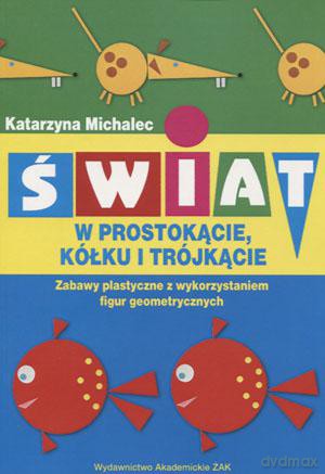 Świat w prostokącie kółku i trójkącie. Zabawy plastyczne z wykorzystaniem figur geometrycznych - Katarzyna Michalec [KSIĄŻKA]