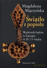 Światło z popiołu. Wędrówki ludów w Europie w IV i V wieku - Magdalena Mączyńska (twarda) [KSIĄŻKA]
