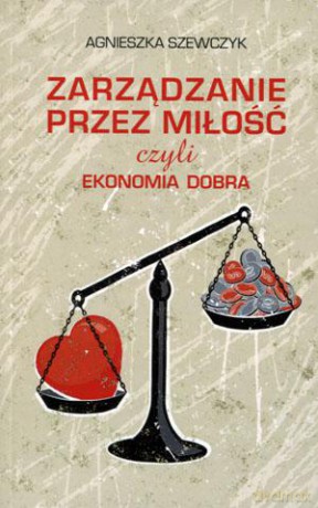 Zarządzanie przez miłość czyli ekonomia dobra - Agnieszka Szewczyk [KSIĄŻKA]