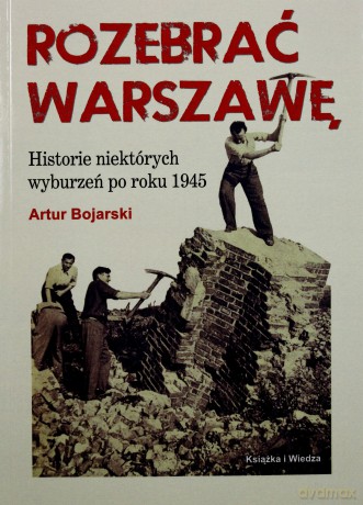 Rozebrać Warszawę. Historie niektórych wyburzeń po roku 1945 [KSIĄŻKA]