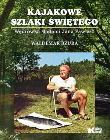 Kajakowe szlaki świętego. Wędrówka śladami Jana Pawła II - Waldemar Bzura, Jerzy Kruszelnicki (twarda) [KSIĄŻKA]