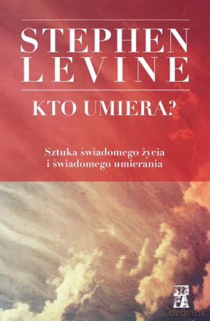 Kto umiera. Sztuka świadomego życia i świadomego umierania - Stephen Levine [KSIĄŻKA]