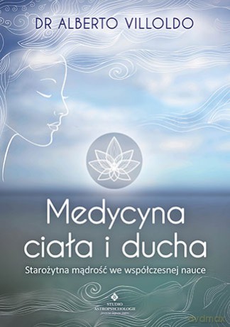 Medycyna ciała i ducha. Starożytna mądrość we współczesnej nauce - Alberto Villoldo [KSIĄŻKA]