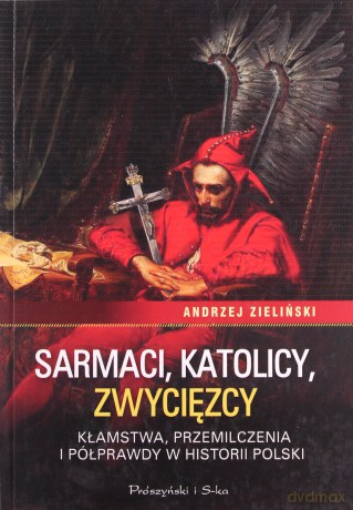 Sarmaci katolicy. Zwycięzcy kłamstwa przemilczenia i półprawdy w historii Polski - Andrzej Zieliński [KSIĄŻKA]