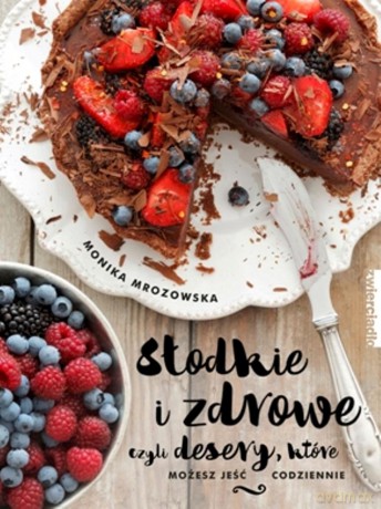 Słodkie i zdrowe czyli desery które możesz jeść codziennie - Monika Mrozowska [KSIĄŻKA]