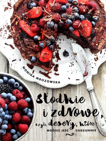 Słodkie i zdrowe czyli desery które możesz jeść codziennie - Monika Mrozowska [KSIĄŻKA]