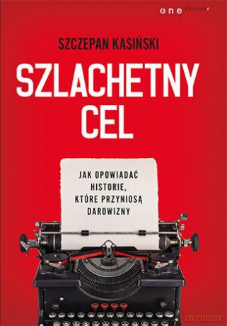 Szlachetny cel. Jak opowiadać historie, które przyniosą darowizny - Szczepan Kasiński [KSIĄŻKA]