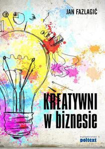 Kreatywni w biznesie. Dlaczego twoja firma ich potrzebuje? Jak ich rekrutować i zatrzymać w firmie? Co robić, aby byli szczęśliwi dla dobra firmy? - Jan Fazlagić [KSIĄŻKA]