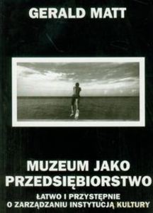 Muzeum jako przedsiębiorstwo. Łatwo i przystępnie o zarządzaniu instytucją kultury - Gerald Matt [KSIĄŻKA]