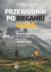 Przewodnik po bieganiu ultra. Trening do ultramaratonu od 50 kilometrów do 100 mil, a nawet dalej - Hal Koerner, Adam W. Chase [KSIĄŻKA]