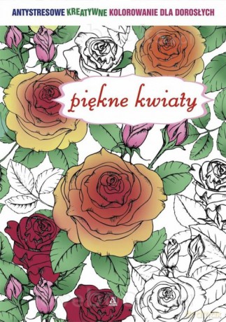 Antystresowe kreatywne kolorowanie.. Piękne kwiaty [KSIĄŻKA]