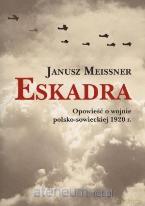 Eskadra Opowieść o wojnie polsko-sowieckiej 1920 r - Janusz Meissner [KSIĄŻKA]