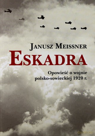 Eskadra Opowieść o wojnie polsko-sowieckiej 1920 r - Janusz Meissner [KSIĄŻKA]