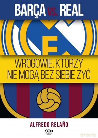 Barca vs Real. Wrogowie którzy nie mogą bez siebie żyć - Alfredo Relano [KSIĄŻKA]