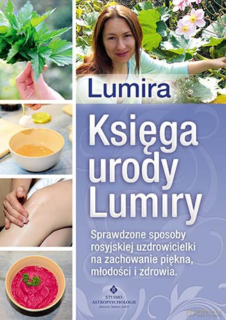 Księga urody Lumiry. Sprawdzone sposoby rosyjskiej uzdrowicielki na zachowanie piękna, młodości i zdrowia - Lumira [KSIĄŻKA]